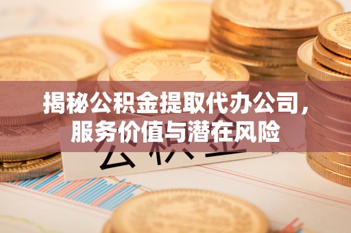 隆回揭秘公积金提取代办公司，服务价值与潜在风险