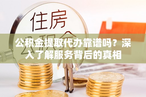 隆回公积金提取代办靠谱吗？深入了解服务背后的真相