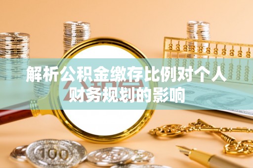 隆回解析公积金缴存比例对个人财务规划的影响