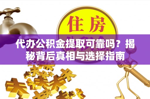 隆回代办公积金提取可靠吗？揭秘背后真相与选择指南