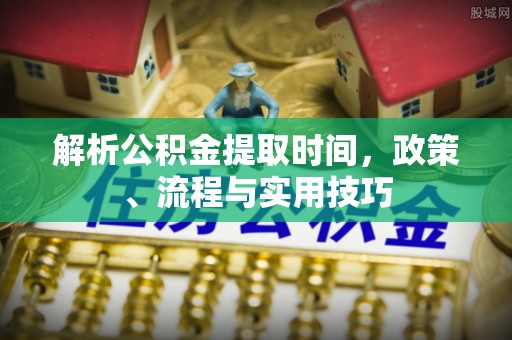 隆回解析公积金提取时间，政策、流程与实用技巧