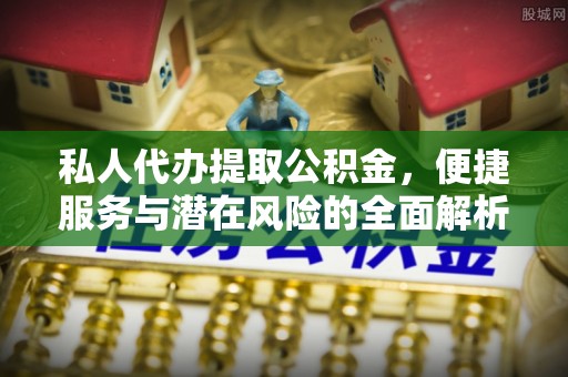 隆回私人代办提取公积金，便捷服务与潜在风险的全面解析