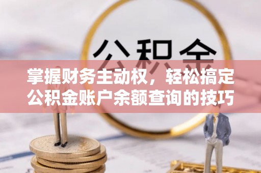隆回掌握财务主动权，轻松搞定公积金账户余额查询的技巧与方法