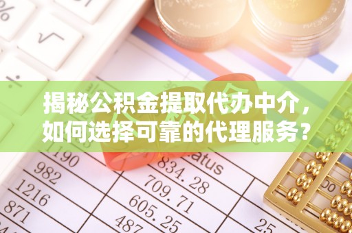 隆回揭秘公积金提取代办中介，如何选择可靠的代理服务？