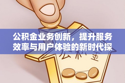 隆回公积金业务创新，提升服务效率与用户体验的新时代探索