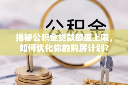隆回揭秘公积金贷款额度上限，如何优化你的购房计划？