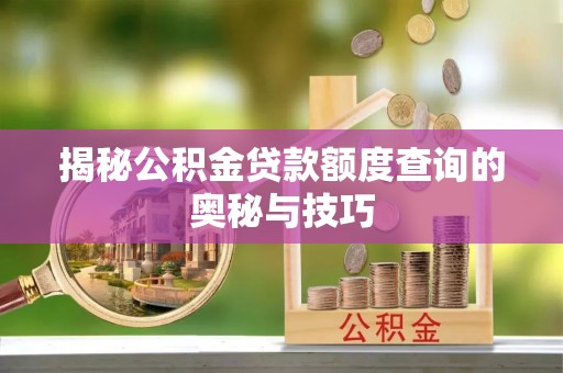 隆回揭秘公积金贷款额度查询的奥秘与技巧
