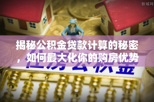 隆回揭秘公积金贷款计算的秘密，如何最大化你的购房优势