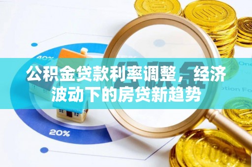 隆回公积金贷款利率调整，经济波动下的房贷新趋势