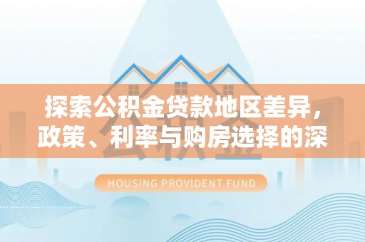 隆回探索公积金贷款地区差异，政策、利率与购房选择的深度解析
