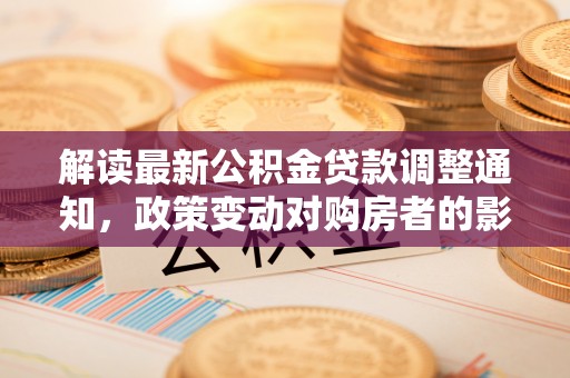 隆回解读最新公积金贷款调整通知，政策变动对购房者的影响