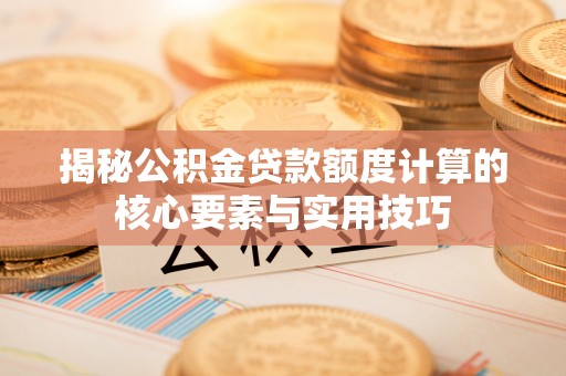 隆回揭秘公积金贷款额度计算的核心要素与实用技巧