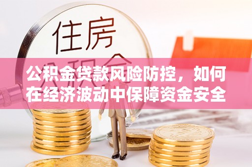 隆回公积金贷款风险防控，如何在经济波动中保障资金安全