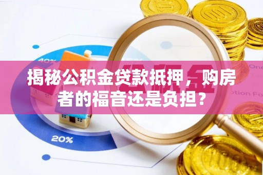 隆回揭秘公积金贷款抵押，购房者的福音还是负担？