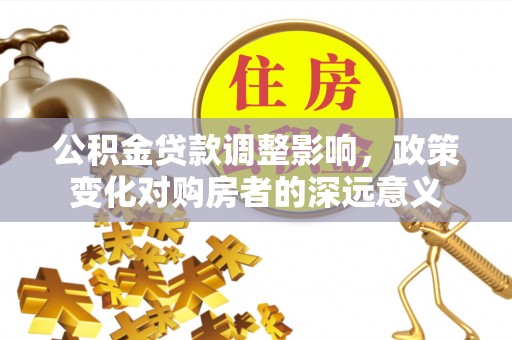 隆回公积金贷款调整影响，政策变化对购房者的深远意义