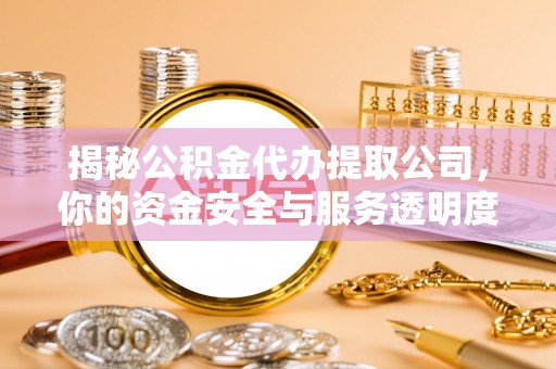 隆回揭秘公积金代办提取公司，你的资金安全与服务透明度指南