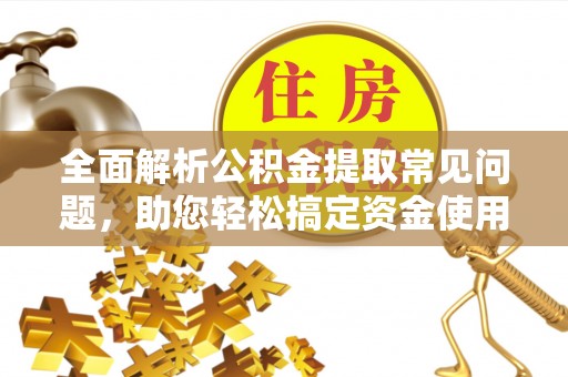 隆回全面解析公积金提取常见问题，助您轻松搞定资金使用