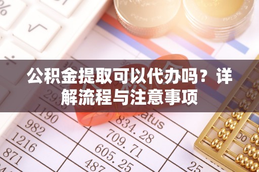 隆回公积金提取可以代办吗？详解流程与注意事项