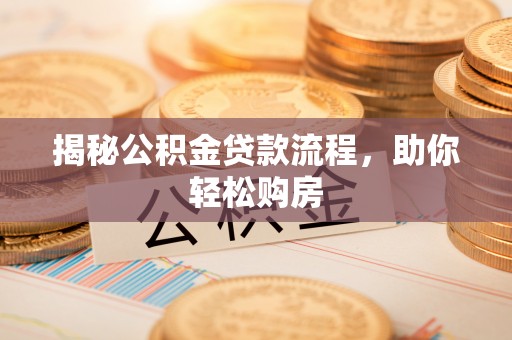 隆回揭秘公积金贷款流程，助你轻松购房