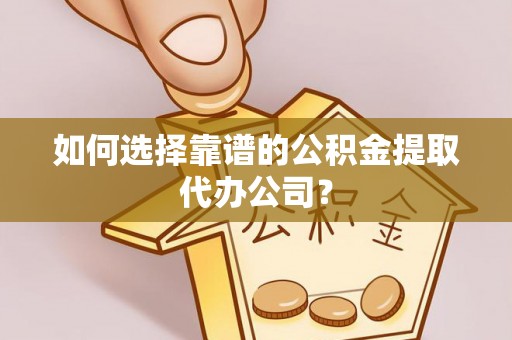 隆回如何选择靠谱的公积金提取代办公司？