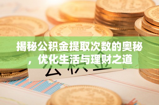 隆回揭秘公积金提取次数的奥秘，优化生活与理财之道