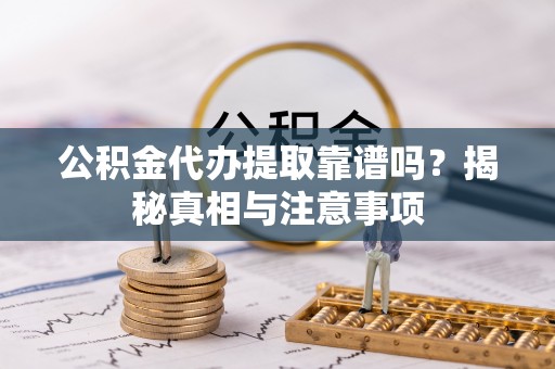 隆回公积金代办提取靠谱吗？揭秘真相与注意事项