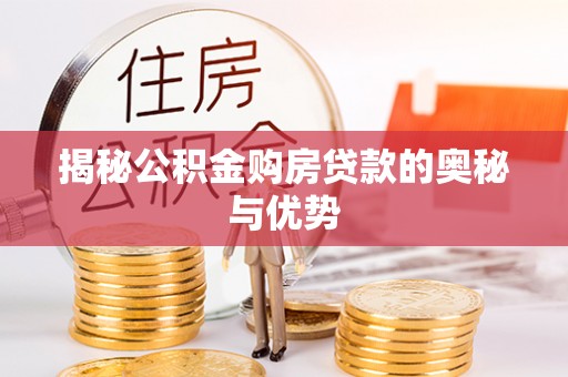 隆回揭秘公积金购房贷款的奥秘与优势