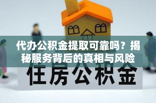 隆回代办公积金提取可靠吗？揭秘服务背后的真相与风险