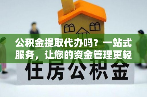 隆回公积金提取代办吗？一站式服务，让您的资金管理更轻松