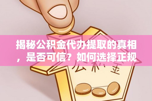 隆回揭秘公积金代办提取的真相，是否可信？如何选择正规服务？