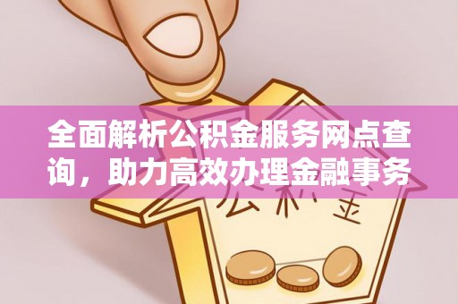 隆回全面解析公积金服务网点查询，助力高效办理金融事务
