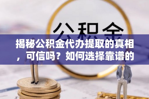 隆回揭秘公积金代办提取的真相，可信吗？如何选择靠谱的服务商？