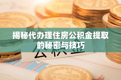 隆回揭秘代办理住房公积金提取的秘密与技巧