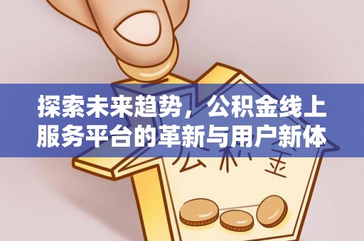 隆回探索未来趋势，公积金线上服务平台的革新与用户新体验