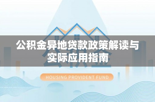 隆回公积金异地贷款政策解读与实际应用指南