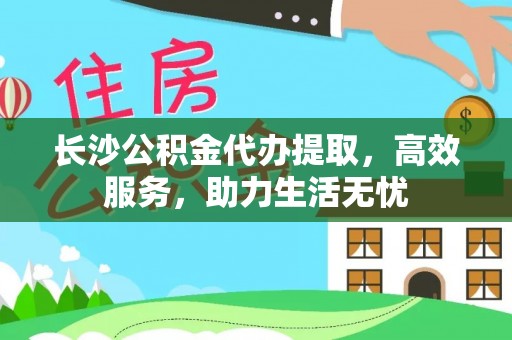 隆回长沙公积金代办提取，高效服务，助力生活无忧