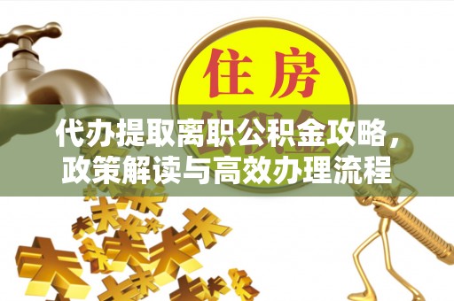 隆回代办提取离职公积金攻略，政策解读与高效办理流程