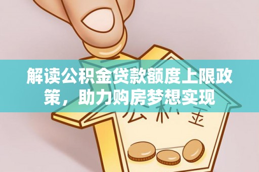 隆回解读公积金贷款额度上限政策，助力购房梦想实现