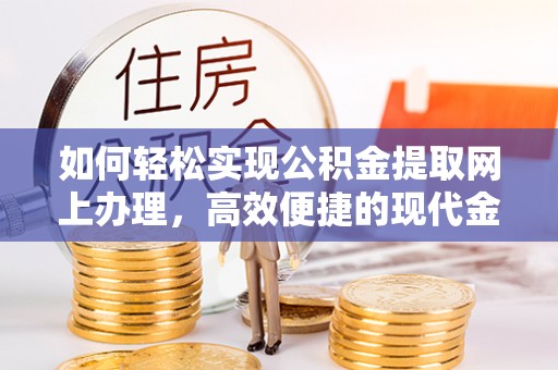 隆回如何轻松实现公积金提取网上办理，高效便捷的现代金融服务