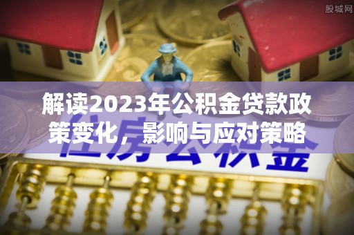 隆回解读2023年公积金贷款政策变化，影响与应对策略