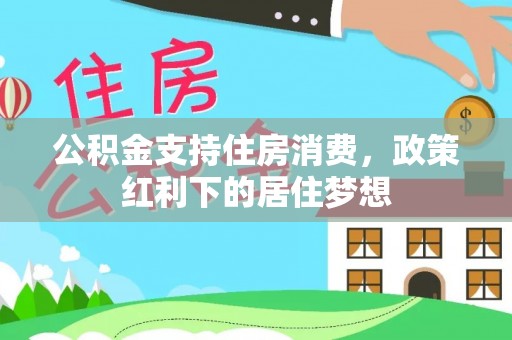 隆回公积金支持住房消费，政策红利下的居住梦想