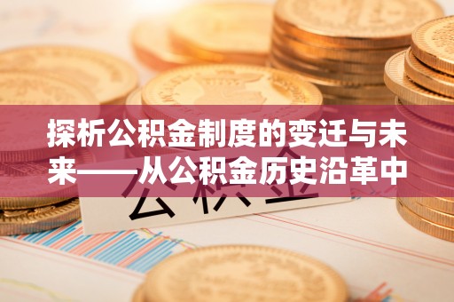 隆回探析公积金制度的变迁与未来——从公积金历史沿革中读懂社会福利发展