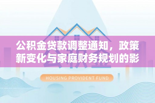 隆回公积金贷款调整通知，政策新变化与家庭财务规划的影响