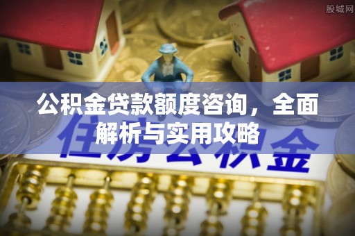 隆回公积金贷款额度咨询，全面解析与实用攻略