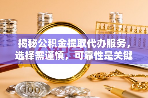 隆回揭秘公积金提取代办服务，选择需谨慎，可靠性是关键