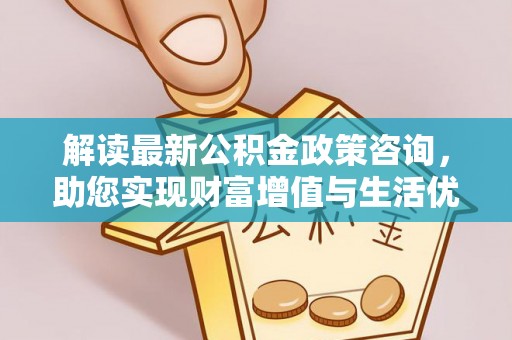 隆回解读最新公积金政策咨询，助您实现财富增值与生活优化