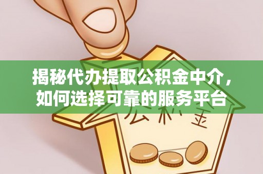 隆回揭秘代办提取公积金中介，如何选择可靠的服务平台