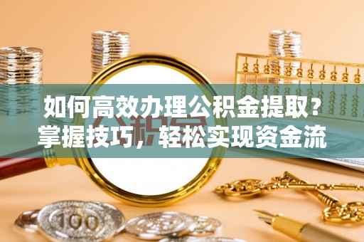 隆回如何高效办理公积金提取？掌握技巧，轻松实现资金流动