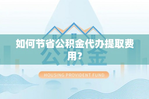 隆回如何节省公积金代办提取费用？