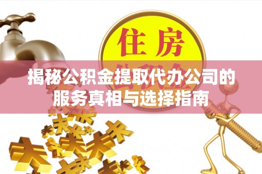 隆回揭秘公积金提取代办公司的服务真相与选择指南